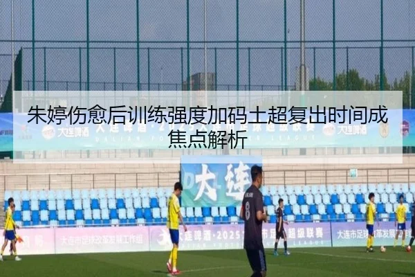朱婷伤愈后训练强度加码土超复出时间成焦点解析